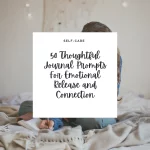 50 Thoughtful Journal Prompts For Emotional Release and Connection